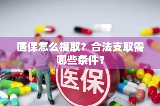 医保怎么提取？合法支取需哪些条件？